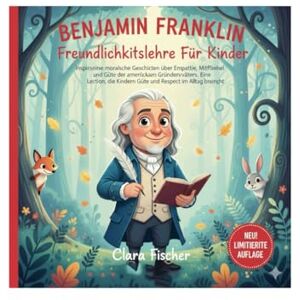 Fischer, Clara Benjamin Franklin Freundlichkeitslehre Für Kinder: Inspirierende moralische Geschichten über Empathie, Mitgefühl und Güte der amerikanischen Gründerväter. Eine Lektion, die Kindern Güte und Respekt im Fischer, Clara Benjamin Franklin Freundlichkeitslehre Für Kinder: Inspirierende moralische Geschichten über Empathie, Mitgefühl und Güte der amerikanischen Gründerväter. Eine Lektion, die Kindern Güte und Respekt im