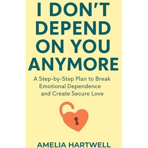 Hartwell, Amelia I Don’t Depend on You Anymore: A Step-by-Step Plan to Break Emotional Dependence and Create Secure Love Hartwell, Amelia I Don’t Depend on You Anymore: A Step-by-Step Plan to Break Emotional Dependence and Create Secure Love