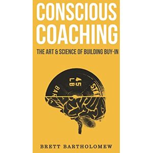 Bartholomew, Brett Conscious Coaching: The Art and Science of Building Buy-In Bartholomew, Brett Conscious Coaching: The Art and Science of Building Buy-In