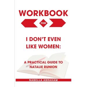 Abraham, Nabella Workbook for I Don’t Even Like Women: A Practical Guide to Natalie Runion's Book Abraham, Nabella Workbook for I Don’t Even Like Women: A Practical Guide to Natalie Runion's Book