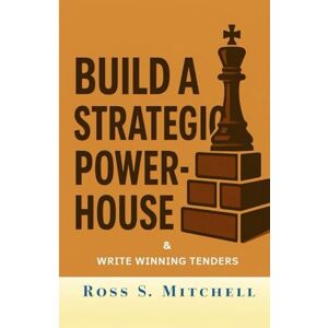 Mitchell, Ross S. Build a Strategic Powerhouse: & Write Winning Tenders, Stop Wasting Time and Money on Doing Stuff That Doesn't Work! Mitchell, Ross S. Build a Strategic Powerhouse: & Write Winning Tenders, Stop Wasting Time and Money on Doing Stuff That Doesn't Work!