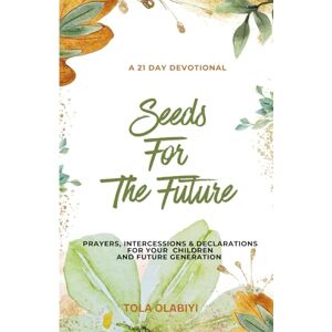 Olabiyi, Tola Seeds For The Future: Prayers, Intercessions & Declarations For Your Children and Future Generation Olabiyi, Tola Seeds For The Future: Prayers, Intercessions & Declarations For Your Children and Future Generation