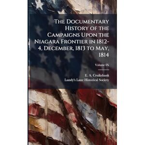 Cruikshank, E a The Documentary History of the Campaigns Upon the Niagara Frontier in 1812-4, December, 1813 to May, 1814 Cruikshank, E a The Documentary History of the Campaigns Upon the Niagara Frontier in 1812-4, December, 1813 to May, 1814