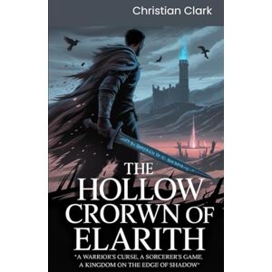 Clark, Christian The Hollow Crown of Elarith:: A Warrior's Curse, A sorcerer's Game. A Kingdom on The Edge of Shadow Clark, Christian The Hollow Crown of Elarith:: A Warrior's Curse, A sorcerer's Game. A Kingdom on The Edge of Shadow