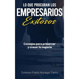 Noriega Testa, Esteban Pablo Lo que procuran los empresarios exitosos: Consejos para preservar y crecer tu negocio Noriega Testa, Esteban Pablo Lo que procuran los empresarios exitosos: Consejos para preservar y crecer tu negocio