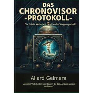 Gelmers, Allard DAS CHRONOVISOR-PROTOKOLL: Die letzte Wahrheit liegt in der Vergangenheit Gelmers, Allard DAS CHRONOVISOR-PROTOKOLL: Die letzte Wahrheit liegt in der Vergangenheit