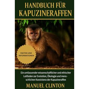 CLINTON, MANUEL Handbuch für Kapuzineraffen: Ein umfassender wissenschaftlicher und ethischer Leitfaden zur Evolution, Ökologie und menschlichen Koexistenz der Kapuzineraffen CLINTON, MANUEL Handbuch für Kapuzineraffen: Ein umfassender wissenschaftlicher und ethischer Leitfaden zur Evolution, Ökologie und menschlichen Koexistenz der Kapuzineraffen