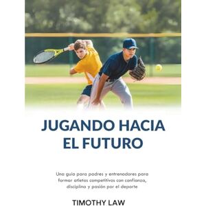 Law, Timothy Jugando hacia el futuro: Una guía para padres y entrenadores para formar atletas competitivos con confianza, disciplina y pasión por el deporte Law, Timothy Jugando hacia el futuro: Una guía para padres y entrenadores para formar atletas competitivos con confianza, disciplina y pasión por el deporte