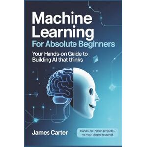 Carter, James Machine Learning for Absolute Beginners: Your Hands-On Guide to Building AI That Thinks Carter, James Machine Learning for Absolute Beginners: Your Hands-On Guide to Building AI That Thinks