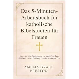 Preston, Amelia Grace Das 5-Minuten-Arbeitsbuch für katholische Bibelstudien für Frauen: Kurze tägliche Besinnungen zur Vertiefung Ihres Glaubens und zur Stärkung Ihrer Beziehung zu Gott Preston, Amelia Grace Das 5-Minuten-Arbeitsbuch für katholische Bibelstudien für Frauen: Kurze tägliche Besinnungen zur Vertiefung Ihres Glaubens und zur Stärkung Ihrer Beziehung zu Gott