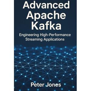 Jones, Peter Advanced Apache Kafka: Engineering High-Performance Streaming Applications Jones, Peter Advanced Apache Kafka: Engineering High-Performance Streaming Applications