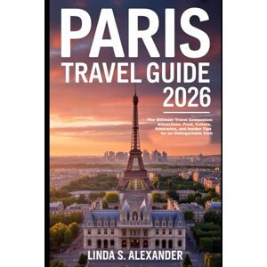 ALEXANDER, LINDA S. Paris Travel Guide 2026: The Ultimate Travel Companion: Attractions, Food, Culture, Itineraries, and Insider Tips for an Unforgettable Visit ALEXANDER, LINDA S. Paris Travel Guide 2026: The Ultimate Travel Companion: Attractions, Food, Culture, Itineraries, and Insider Tips for an Unforgettable Visit