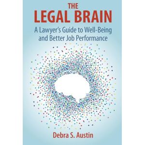 Austin, Debra S. The Legal Brain: A Lawyer's Guide to Well-Being and Better Job Performance Austin, Debra S. The Legal Brain: A Lawyer's Guide to Well-Being and Better Job Performance