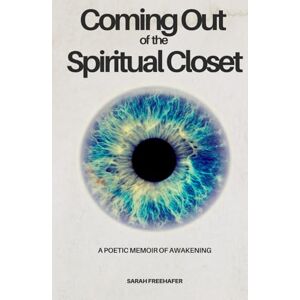 Freehafer, Sarah Coming Out of the Spiritual Closet: A Poetic Memoir of Awakening Freehafer, Sarah Coming Out of the Spiritual Closet: A Poetic Memoir of Awakening