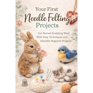 Childers, Sammie Your First Needle Felting Projects: Learn How to Sculpt Wool With Simple Techniques and Beginner-Friendly Designs Childers, Sammie Your First Needle Felting Projects: Learn How to Sculpt Wool With Simple Techniques and Beginner-Friendly Designs