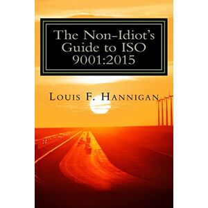 Hannigan, Mr. Louis F. The Non-Idiot's Guide to ISO 9001:2015: Understanding and Using the Quality Management System Standard to your benefit Hannigan, Mr. Louis F. The Non-Idiot's Guide to ISO 9001:2015: Understanding and Using the Quality Management System Standard to your benefit