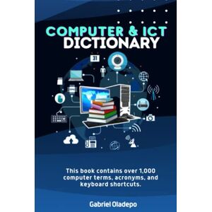 Oladepo, Gabriel Computer and ICT Dictionary: This Book contains over 1,000 computer terms, acronyms, and keyboard shortcuts Oladepo, Gabriel Computer and ICT Dictionary: This Book contains over 1,000 computer terms, acronyms, and keyboard shortcuts