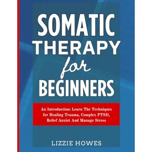 Howes, Lizzie Somatic Therapy For Beginners: An Introduction: Learn The Techniques for Healing Trauma, Complex PTSD, Relief Anxiety And Manage Stress Howes, Lizzie Somatic Therapy For Beginners: An Introduction: Learn The Techniques for Healing Trauma, Complex PTSD, Relief Anxiety And Manage Stress