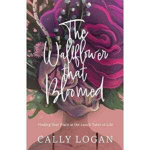 Logan, Cally The Wallflower That Bloomed: Finding Your Place at the Lunch Table of Life Logan, Cally The Wallflower That Bloomed: Finding Your Place at the Lunch Table of Life
