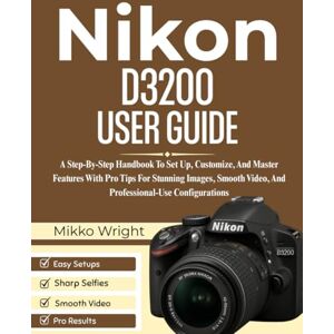 Wright, Mikko Nikon D3200 User Guide: A Step-By-Step Handbook To Set Up, Customize, And Master Features With Pro Tips For Stunning Images, Smooth Video, And Professional-Use Configurations Wright, Mikko Nikon D3200 User Guide: A Step-By-Step Handbook To Set Up, Customize, And Master Features With Pro Tips For Stunning Images, Smooth Video, And Professional-Use Configurations