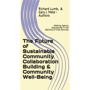 Lumb Ph.D., Richard C. The Future of Sustainable Community Collaboration Building & Community Well-Being: Altering Agency Approaches in the Delivery of Vital Services Lumb Ph.D., Richard C. The Future of Sustainable Community Collaboration Building & Community Well-Being: Altering Agency Approaches in the Delivery of Vital Services
