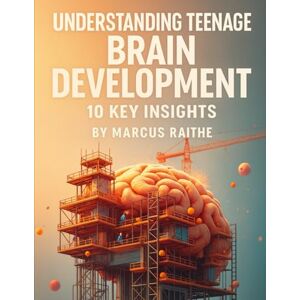 Raithe, Marcus Understanding Teenage Brain Development: 10 Key Insights (Raising Resilient Kids: A Grown-Up’s Guide to Big Feelings and Bright Futures) Raithe, Marcus Understanding Teenage Brain Development: 10 Key Insights (Raising Resilient Kids: A Grown-Up’s Guide to Big Feelings and Bright Futures)