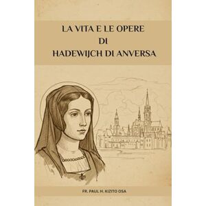 Kizito OSA, Fr. Paul H. La vita e le opere di Hadewijch di Anversa (Serie Spiritualità Vita Quotidiana) Kizito OSA, Fr. Paul H. La vita e le opere di Hadewijch di Anversa (Serie Spiritualità Vita Quotidiana)