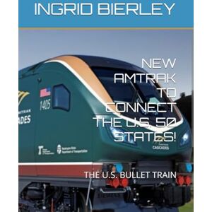 BIERLEY, INGRID NEW AMTRAK TO CONNECT THE U.S. 50 STATES!: THE U.S. BULLET TRAIN BIERLEY, INGRID NEW AMTRAK TO CONNECT THE U.S. 50 STATES!: THE U.S. BULLET TRAIN