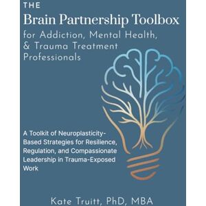 Truitt, Dr. Kate The Brain Partnership Toolbox for Addiction, Mental Health, and Trauma Professionals: Practical Neuroplasticity Tools for Resilience, Regulation and Compassionate Leadership in Trauma-Exposed Work Truitt, Dr. Kate The Brain Partnership Toolbox for Addiction, Mental Health, and Trauma Professionals: Practical Neuroplasticity Tools for Resilience, Regulation and Compassionate Leadership in Trauma-Exposed Work