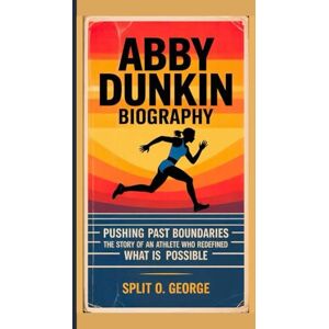 O. George, Split ABBY DUNKIN BIOGRAPHY: Pushing Past Boundaries The Story Of An Athlete Who Redefined What Is Possible O. George, Split ABBY DUNKIN BIOGRAPHY: Pushing Past Boundaries The Story Of An Athlete Who Redefined What Is Possible