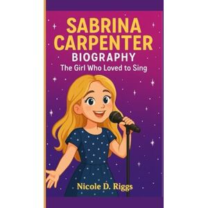 D. Riggs, Nicole SABRINA CARPENTER BIOGRAPHY: The Girl Who Loved to Sing D. Riggs, Nicole SABRINA CARPENTER BIOGRAPHY: The Girl Who Loved to Sing