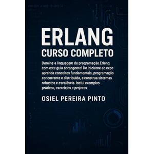 PINTO, OSIEL Erlang Curso Completo: Do básico ao avançado: aprenda programação funcional, concorrente e distribuída em Erlang com exemplos práticos, exercícios e projetos PINTO, OSIEL Erlang Curso Completo: Do básico ao avançado: aprenda programação funcional, concorrente e distribuída em Erlang com exemplos práticos, exercícios e projetos