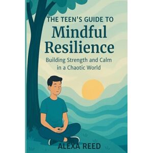 Reed, Alexa The Teens Guide to Mindful Resilience: Building Strength and Calm in a Chaotic World; including Emotional Intelligence, Stress Management, Authentic Relationships Reed, Alexa The Teens Guide to Mindful Resilience: Building Strength and Calm in a Chaotic World; including Emotional Intelligence, Stress Management, Authentic Relationships
