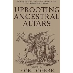 Ogebe, Yoel Uprooting Ancestral Altars: Breaking the Power of Ancient and Evil Altars Through Scriptural Warfare Ogebe, Yoel Uprooting Ancestral Altars: Breaking the Power of Ancient and Evil Altars Through Scriptural Warfare