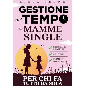 Brown, Linda GESTIONE DEL TEMPO per Mamme Single: Strategie pratiche, Routine e Momenti di Calma per Mamme (e Genitori straordinari) che Fanno Tutto da Sole Brown, Linda GESTIONE DEL TEMPO per Mamme Single: Strategie pratiche, Routine e Momenti di Calma per Mamme (e Genitori straordinari) che Fanno Tutto da Sole