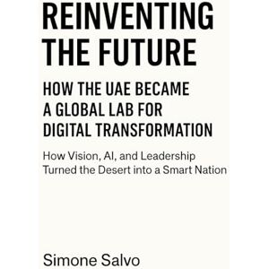 Salvo, Simone Reinventing the Future: How the UAE Became a Global Lab for Digital Transformation: How Vision, AI, and Leadership Turned the Desert into a Smart Nation Salvo, Simone Reinventing the Future: How the UAE Became a Global Lab for Digital Transformation: How Vision, AI, and Leadership Turned the Desert into a Smart Nation