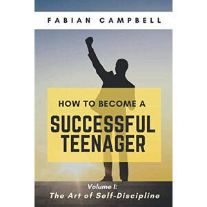 CAMPBELL, FABIAN HOW TO BECOME A SUCCESSFUL TEENAGER: Volume 1: The Art of Self-Discipline CAMPBELL, FABIAN HOW TO BECOME A SUCCESSFUL TEENAGER: Volume 1: The Art of Self-Discipline