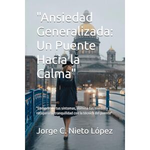 Nieto López, Jorge C. Ansiedad Generalizada: Un Puente Hacia la Calma": "Comprende tus síntomas, domina tus miedos y recupera tu tranquilidad con la técnica del puente Nieto López, Jorge C. Ansiedad Generalizada: Un Puente Hacia la Calma": "Comprende tus síntomas, domina tus miedos y recupera tu tranquilidad con la técnica del puente