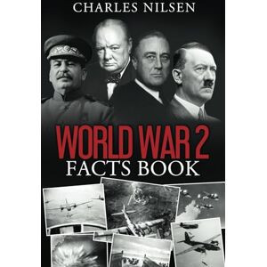 Nilsen, Charles World War 2 Facts Book: WW2 History Book for Adults From the Greatest Battles of WW2 to the Leaders, Military Tactics and Strategy of the War Nilsen, Charles World War 2 Facts Book: WW2 History Book for Adults From the Greatest Battles of WW2 to the Leaders, Military Tactics and Strategy of the War