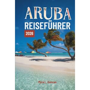 Duncan, Myra L. Aruba REISEFÜHRER 2026: Erkunden Sie die atemberaubenden Strände und die lebendige Kultur der Karibikinsel Duncan, Myra L. Aruba REISEFÜHRER 2026: Erkunden Sie die atemberaubenden Strände und die lebendige Kultur der Karibikinsel