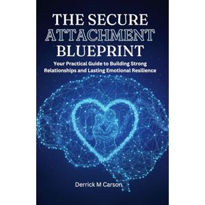 Carson, Derrick M THE SECURE ATTACHMENT BLUEPRINT: Your Practical Guide to Building Strong Relationships and Lasting Emotional Resilience Carson, Derrick M THE SECURE ATTACHMENT BLUEPRINT: Your Practical Guide to Building Strong Relationships and Lasting Emotional Resilience