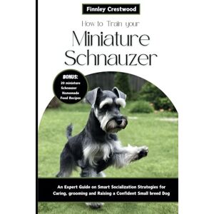 Crestwood, Finnley How to Train Your Miniature Schnauzer: An Expert Guide to Smart Socialization Strategies for Caring, Grooming, and Raising a Confident Small Breed Dog Crestwood, Finnley How to Train Your Miniature Schnauzer: An Expert Guide to Smart Socialization Strategies for Caring, Grooming, and Raising a Confident Small Breed Dog