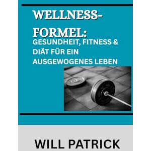PATRICK, WILL WELLNESS-FORMEL: GESUNDHEIT, FITNESS & DIÄT FÜR EIN AUSGEWOGENES LEBEN: Ein umfassendes Handbuch zur Förderung des Wohlbefindens durch bewusste Ernährung, körperliche Aktivität und Körperpflege PATRICK, WILL WELLNESS-FORMEL: GESUNDHEIT, FITNESS & DIÄT FÜR EIN AUSGEWOGENES LEBEN: Ein umfassendes Handbuch zur Förderung des Wohlbefindens durch bewusste Ernährung, körperliche Aktivität und Körperpflege