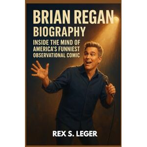 S. LEGER, REX BRIAN REGAN BIOGRAPHY : INSIDE THE MIND OF AMERICA'S FUNNIEST OBSERVATIONAL COMIC: FROM NERVOUS BEGINNINGS TO COMEDY LEGEND S. LEGER, REX BRIAN REGAN BIOGRAPHY : INSIDE THE MIND OF AMERICA'S FUNNIEST OBSERVATIONAL COMIC: FROM NERVOUS BEGINNINGS TO COMEDY LEGEND