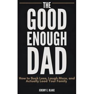 Blake, Jeremy E. The Good Enough Dad: How to Suck Less, Laugh More, and Actually Lead Your Family Blake, Jeremy E. The Good Enough Dad: How to Suck Less, Laugh More, and Actually Lead Your Family