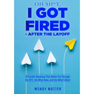 Matter, Wendy OH SH*T, I Got Fired After the Layoff: A Flexible Roadmap That Walks You Through the WTF, the What Now, and the What’s Next Matter, Wendy OH SH*T, I Got Fired After the Layoff: A Flexible Roadmap That Walks You Through the WTF, the What Now, and the What’s Next