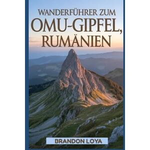 Loya, Brandon Wanderführer zum Omu-Gipfel, Rumänien: Ein Handbuch zum Erkunden der Natur für ein unvergessliches Wandererlebnis. Loya, Brandon Wanderführer zum Omu-Gipfel, Rumänien: Ein Handbuch zum Erkunden der Natur für ein unvergessliches Wandererlebnis.