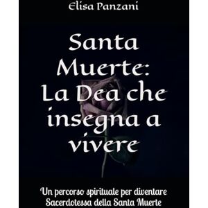 Panzani, Elisa Santa Muerte: La Dea che insegna a vivere: Un percorso spirituale per diventare Sacerdotessa della Santa Muerte Panzani, Elisa Santa Muerte: La Dea che insegna a vivere: Un percorso spirituale per diventare Sacerdotessa della Santa Muerte
