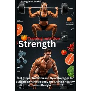 MAAIZ, STRENGHT Strength training nutrition: Diet, Proper Nutrition, and Gym Strategies for Building an Athletic Body and Living a Healthy Lifestyle MAAIZ, STRENGHT Strength training nutrition: Diet, Proper Nutrition, and Gym Strategies for Building an Athletic Body and Living a Healthy Lifestyle