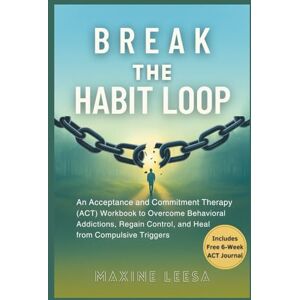 Leesa, Maxine Break the Habit Loop: An Acceptance and Commitment Therapy (ACT) Workbook to Overcome Behavioral Addictions, Regain Control, and Heal from Compulsive Triggers Leesa, Maxine Break the Habit Loop: An Acceptance and Commitment Therapy (ACT) Workbook to Overcome Behavioral Addictions, Regain Control, and Heal from Compulsive Triggers
